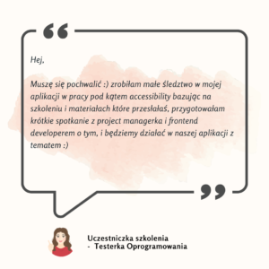 Hej, Muszę się pochwalić -zrobiłam małe śledztwo w mojej aplikacji w pracy pod kątem accessibility bazując na szkoleniu i materiałach które przesłałaś, przygotowałam krótkie spotkanie z project managerka i frontend developerem o tym, i będziemy działać w naszej aplikacji z tematem